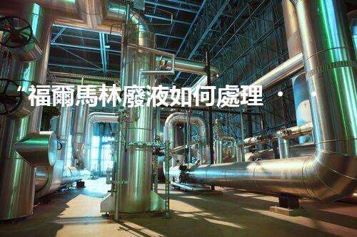 “福爾馬林廢液如何處理？綠色環(huán)保新方案，守護環(huán)境健康！”